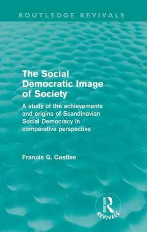 The Social Democratic Image of Society (Routledge Revivals): A Study of the Achievements and Origins of Scandinavian Social Democracy in Comparative Perspective de Francis Castles