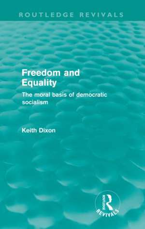 Freedom and Equality (Routledge Revivals): The Moral Basis of Democratic Socialism de Keith Dixon