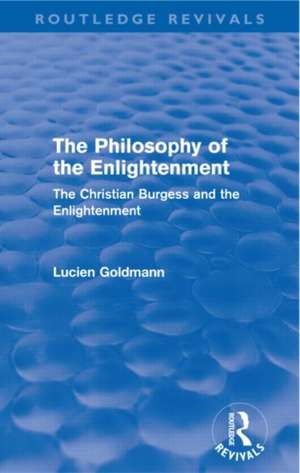 The Philosophy of the Enlightenment (Routledge Revivals): The Christian Burgess and the Enlightenment de Lucien Goldmann