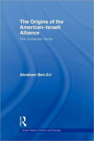 The Origins of the American-Israeli Alliance: The Jordanian Factor de Abraham Ben-Zvi