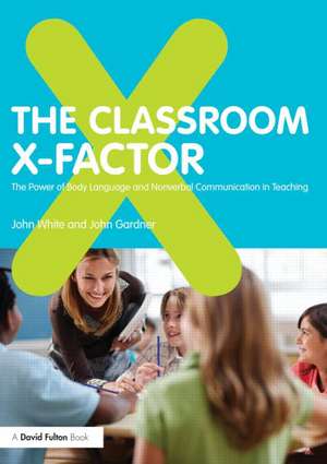 The Classroom X-Factor: The Power of Body Language and Non-verbal Communication in Teaching de John White