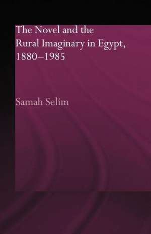 The Novel and the Rural Imaginary in Egypt, 1880-1985 de Samah Selim