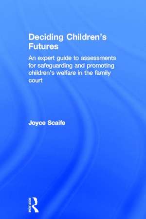 Deciding Children's Futures: An Expert Guide to Assessments for Safeguarding and Promoting Children's Welfare in the Family Court de Joyce Scaife