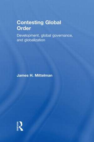 Contesting Global Order: Development, Global Governance, and Globalization de James H. Mittelman