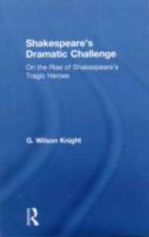 Shakespeare's Dramatic Challenge: On the Rise of Shakespeare's Tragic Heroes de G. Wilson Knight