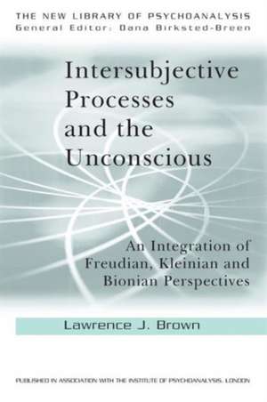 Intersubjective Processes and the Unconscious: An Integration of Freudian, Kleinian and Bionian Perspectives de Lawrence J. Brown