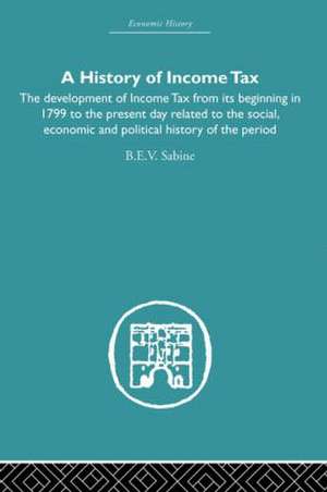 History of Income Tax: the Development of Income Tax from its beginning in 1799 to the present day related to the social, economic and political history of the period de b.e.v Sabine