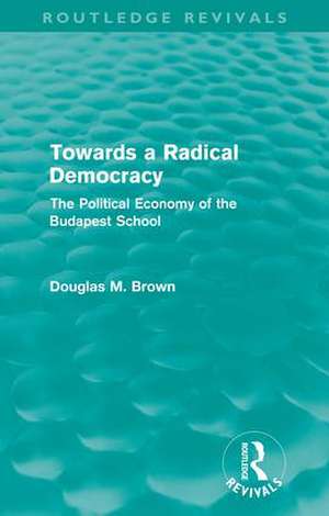 Towards a Radical Democracy (Routledge Revivals): The Political Economy of the Budapest School de Douglas Brown