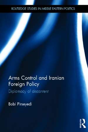 Arms Control and Iranian Foreign Policy: Diplomacy of Discontent de Bobi Pirseyedi