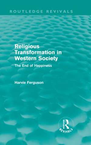 Religious Transformation in Western Society (Routledge Revivals): The End of Happiness de Harvie Ferguson