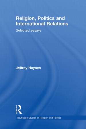 Religion, Politics and International Relations: Selected Essays de Jeff Haynes