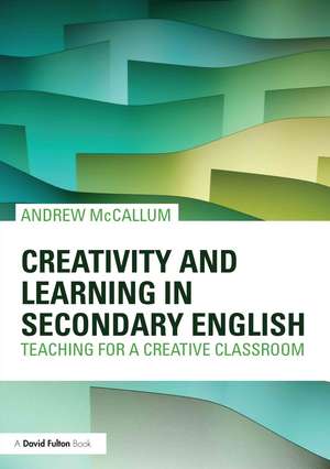 Creativity and Learning in Secondary English: Teaching for a creative classroom de Andrew McCallum