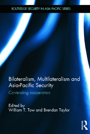 Bilateralism, Multilateralism and Asia-Pacific Security: Contending Cooperation de William Tow