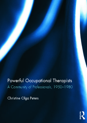 Powerful Occupational Therapists: A Community of Professionals, 1950-1980 de Christine Peters