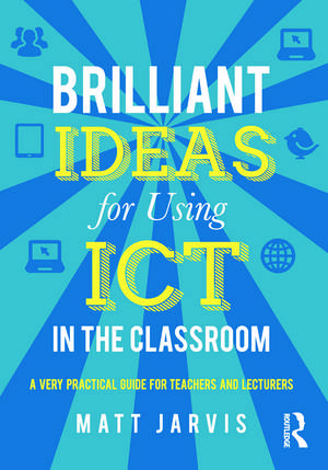 Brilliant Ideas for Using ICT in the Classroom: A very practical guide for teachers and lecturers de Matt Jarvis