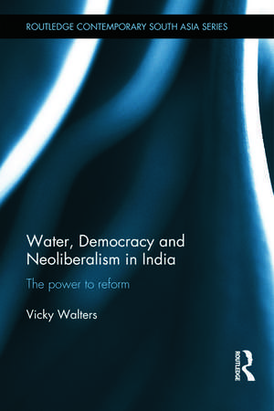 Water, Democracy and Neoliberalism in India: The Power to Reform de Vicky Walters