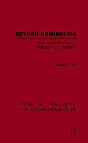 Beyond Domination (International Library of the Philosophy of Education Volume 23): An Essay in the Political Philosophy of Education de Patricia White