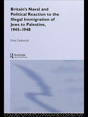 Britain's Naval and Political Reaction to the Illegal Immigration of Jews to Palestine, 1945-1949 de Freddy Liebreich