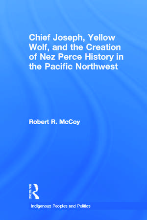 Chief Joseph, Yellow Wolf and the Creation of Nez Perce History in the Pacific Northwest de Robert Ross McCoy