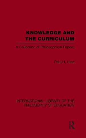 Knowledge and the Curriculum (International Library of the Philosophy of Education Volume 12): A Collection of Philosophical Papers de Paul H. Hirst