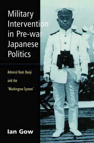 Military Intervention in Pre-War Japanese Politics: Admiral Kato Kanji and the 'Washington System' de Ian Gow