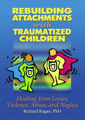 Rebuilding Attachments with Traumatized Children: Healing from Losses, Violence, Abuse, and Neglect de Richard Kagan