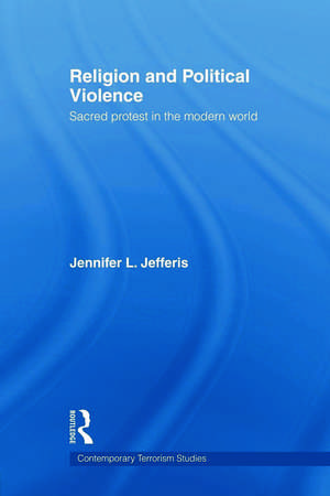 Religion and Political Violence: Sacred Protest in the Modern World de Jennifer L. Jefferis