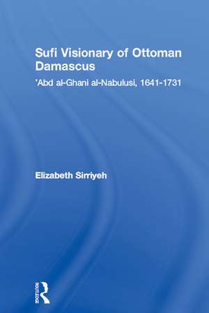 Sufi Visionary of Ottoman Damascus: 'Abd al-Ghani al-Nabulusi, 1641-1731 de Elizabeth Sirriyeh