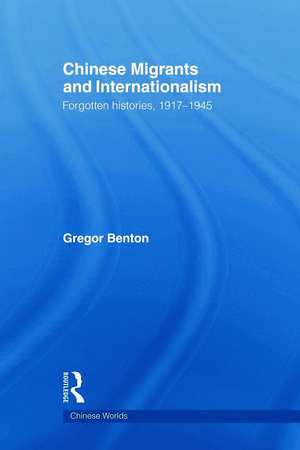 Chinese Migrants and Internationalism: Forgotten Histories, 1917–1945 de Gregor Benton