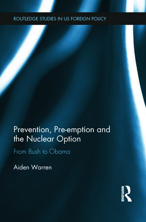 Prevention, Pre-emption and the Nuclear Option: From Bush to Obama de Aiden Warren