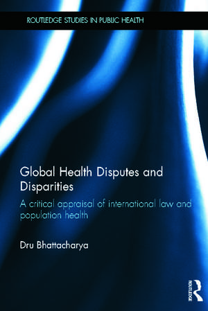 Global Health Disputes and Disparities: A Critical Appraisal of International Law and Population Health de Dru Bhattacharya