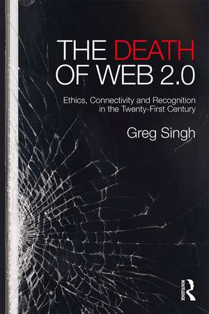 The Death of Web 2.0: Ethics, Connectivity and Recognition in the Twenty-First Century de Greg Singh