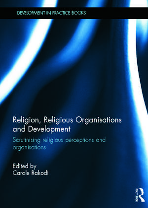 Religion, Religious Organisations and Development: Scrutinising religious perceptions and organisations de Carole Rakodi