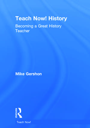 Teach Now! History: Becoming a Great History Teacher de Mike Gershon