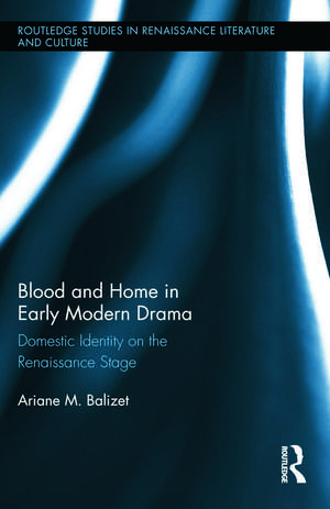 Blood and Home in Early Modern Drama: Domestic Identity on the Renaissance Stage de Ariane M. Balizet