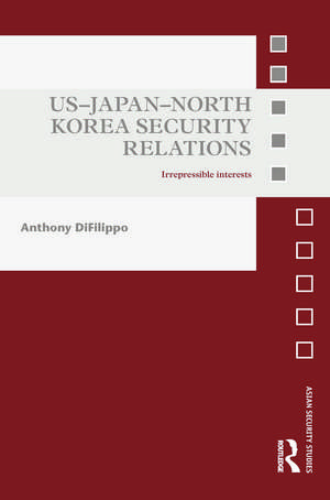 US-Japan-North Korea Security Relations: Irrepressible Interests de Anthony DiFilippo