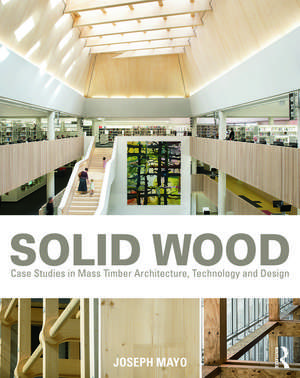 Solid Wood: Case Studies in Mass Timber Architecture, Technology and Design de Joseph Mayo