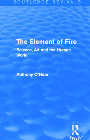 The Element of Fire (Routledge Revivals): Science, Art and the Human World de Anthony O'Hear