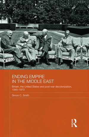 Ending Empire in the Middle East: Britain, the United States and Post-war Decolonization, 1945-1973 de Simon C. Smith