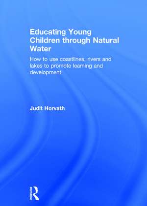 Educating Young Children through Natural Water: How to use coastlines, rivers and lakes to promote learning and development de Judit Horvath