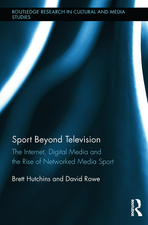 Sport Beyond Television: The Internet, Digital Media and the Rise of Networked Media Sport de Brett Hutchins