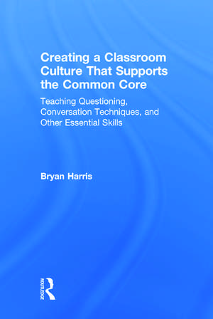 Creating a Classroom Culture That Supports the Common Core: Teaching Questioning, Conversation Techniques, and Other Essential Skills de Bryan Harris