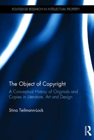 The Object of Copyright: A Conceptual History of Originals and Copies in Literature, Art and Design de Stina Teilmann-Lock