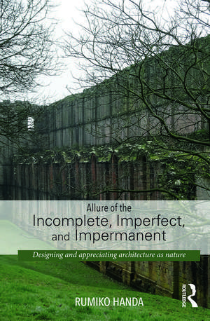 Allure of the Incomplete, Imperfect, and Impermanent: Designing and Appreciating Architecture as Nature de Rumiko Handa