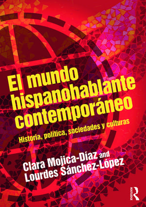 El mundo hispanohablante contemporáneo: Historia, política, sociedades y culturas de Clara Mojica-Diaz