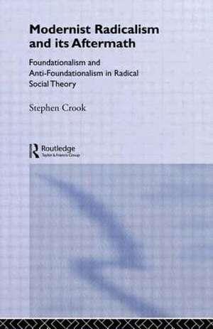 Modernist Radicalism and Its Aftermath: Foundationalism and Anti-Foundationalism in Radical Social Theory de Stephen Crook