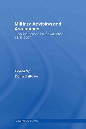 Military Advising and Assistance: From Mercenaries to Privatization, 1815–2007 de Donald Stoker