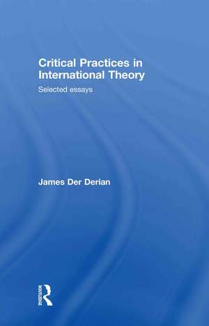 Critical Practices in International Theory: Selected Essays de James Der Derian