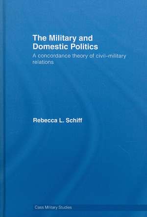 The Military and Domestic Politics: A Concordance Theory of Civil-Military Relations de Rebecca L. Schiff