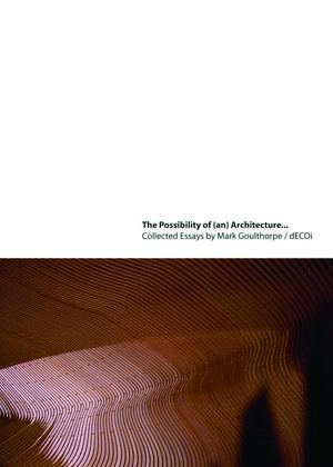 The Possibility of (an) Architecture: Collected Essays by Mark Goulthorpe, dECOi Architects de Mark Goulthorpe